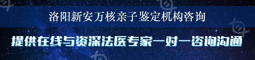 洛阳新安万核亲子鉴定机构咨询